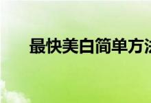 最快美白簡單方法（有哪些美白方法）