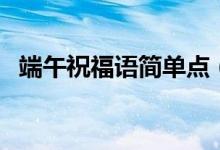 端午祝福語簡單點(diǎn)（端午節(jié)簡短的祝福語）