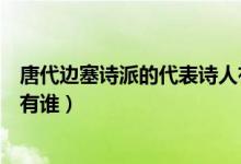 唐代邊塞詩(shī)派的代表詩(shī)人有誰(shuí)（唐代邊塞詩(shī)派的代表人物都有誰(shuí)）
