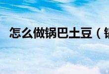 怎么做鍋巴土豆(鍋巴土豆需要什么材料)