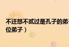 不遷怒不貳過是孔子的弟子誰說的（不遷怒不貳過是孔子哪位弟子）