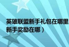 英雄聯(lián)盟新手禮包在哪里（LOL如何領取新手禮包英雄聯(lián)盟新手獎勵在哪）