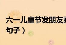 六一兒童節(jié)發(fā)朋友圈的說說（六一發(fā)朋友圈的句子）