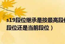 s19段位繼承是按最高段位還是當前段位（簡介 s19繼承是段位還是當前段位）
