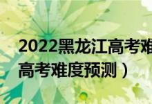 2022黑龍江高考難度全國排名第幾（黑龍江高考難度預(yù)測）