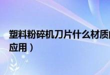 塑料粉碎機刀片什么材質(zhì)的好（簡介塑料粉碎機刀片的廣泛應用）