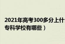 2021年高考300多分上什么?？圃盒＃?022年高考200分的專科學(xué)校有哪些）