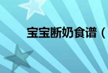 寶寶斷奶食譜（寶寶斷奶時的食譜）