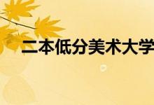 二本低分美術(shù)大學（哪些院校分數(shù)較低）