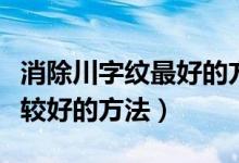 消除川字紋最好的方法(祛除川字紋有哪些比較好的方法)