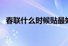 春聯(lián)什么時候貼最好（貼春聯(lián)有哪些講究）