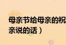母親節(jié)給母親的祝福語50字（母親節(jié)想對(duì)母親說的話）