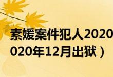 素媛案件犯人2020幾月出獄（素媛案件犯人2020年12月出獄）