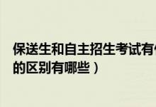 保送生和自主招生考試有什么區(qū)別（高考保送生與自主招生的區(qū)別有哪些）