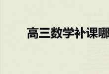 高三數(shù)學(xué)補(bǔ)課哪家好（輔導(dǎo)班推薦）