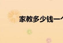 家教多少錢一個(gè)小時(shí)（怎么收費(fèi)）