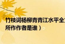 竹枝詞楊柳青青江水平全文賞析（楊柳青青江水平是在哪里所作作者是誰(shuí)）