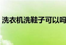 洗衣機(jī)洗鞋子可以嗎（洗衣機(jī)可以洗鞋子嗎）
