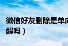 微信好友刪除是單向刪除嗎（刪除對方會有提醒嗎）