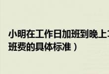 小明在工作日加班到晚上11點那他加班的時薪應(yīng)不低于（加班費的具體標準）