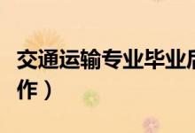 交通運(yùn)輸專業(yè)畢業(yè)后干什么（可以從事哪些工作）
