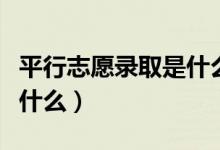平行志愿錄取是什么意思（平行志愿的特點是什么）