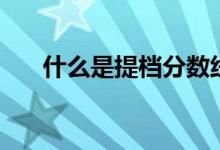 什么是提檔分?jǐn)?shù)線（和投檔線一樣嗎）