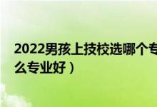 2022男孩上技校選哪個(gè)專業(yè)比較好（2022男生上技校學(xué)什么專業(yè)好）