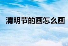 清明節(jié)的畫怎么畫（清明節(jié)的畫畫的方法）