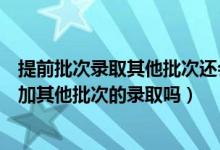 提前批次錄取其他批次還會(huì)錄取嗎（提前批錄取后還可以參加其他批次的錄取嗎）