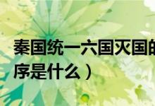 秦國統(tǒng)一六國滅國的順序（秦國統(tǒng)一六國的順序是什么）