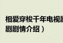 相愛(ài)穿梭千年電視劇劇情（相愛(ài)穿梭千年電視劇劇情介紹）