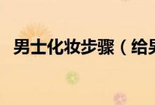 男士化妝步驟（給男士化妝的技巧有什么）