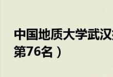 中國地質(zhì)大學(xué)武漢排名（2021全國最新排名第76名）