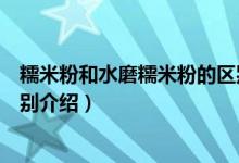 糯米粉和水磨糯米粉的區(qū)別(關于糯米粉和水磨糯米粉的區(qū)別介紹)