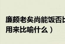 廉頗老矣尚能飯否比喻今人嗎（尚能飯否可以用來比喻什么）