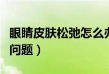眼睛皮膚松弛怎么辦（四個步驟教你緩解松弛問題）