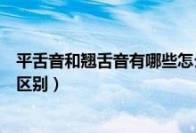 平舌音和翹舌音有哪些怎么區(qū)分（平舌音和翹舌音有哪些及區(qū)別）