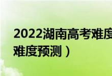 2022湖南高考難度全國排名第幾（湖南高考難度預(yù)測）