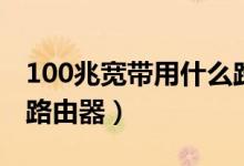 100兆寬帶用什么路由器（需用300M以上的路由器）