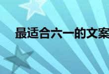 最適合六一的文案(六一兒童節(jié)的文案)