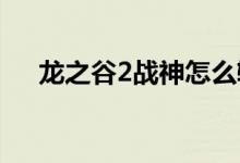 龍之谷2戰(zhàn)神怎么輸出（如何輸出戰(zhàn)神）