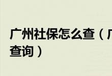 廣州社保怎么查（廣州個(gè)人社保明細(xì)信息怎么查詢）