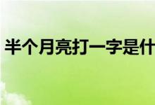 半個月亮打一字是什么字（半個月亮打一字）