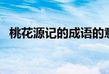 桃花源記的成語的意思(桃花源記的成語)