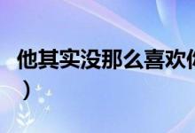 他其實(shí)沒(méi)那么喜歡你電影劇情（電影劇情簡(jiǎn)介）