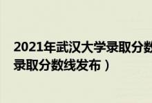 2021年武漢大學(xué)錄取分?jǐn)?shù)線一覽表（武漢大學(xué)2021年最新錄取分?jǐn)?shù)線發(fā)布）