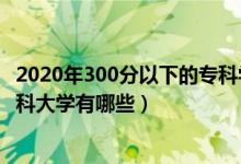 2020年300分以下的?？茖W(xué)校（2022年300分左右的公辦專科大學(xué)有哪些）