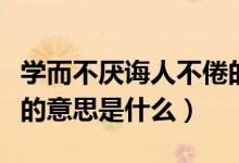 學而不厭誨人不倦的意思（學而不厭誨人不倦的意思是什么）
