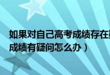如果對自己高考成績存在疑惑怎么辦（考生對本人統(tǒng)一高考成績有疑問怎么辦）